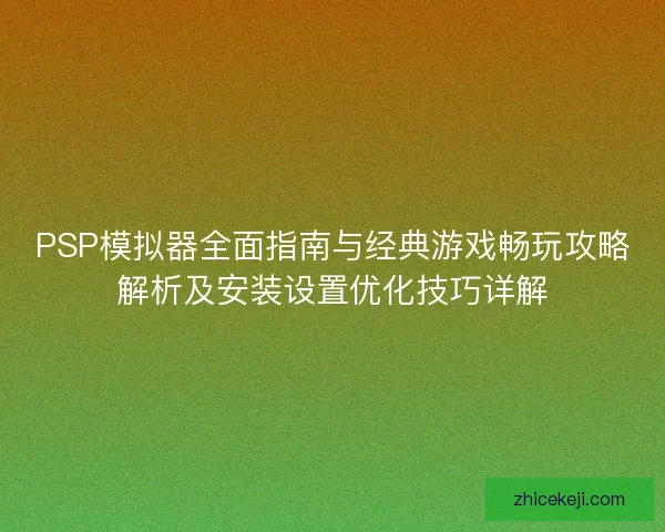 PSP模拟器全面指南与经典游戏畅玩攻略解析及安装设置优化技巧详解