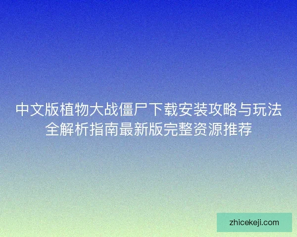中文版植物大战僵尸下载安装攻略与玩法全解析指南最新版完整资源推荐