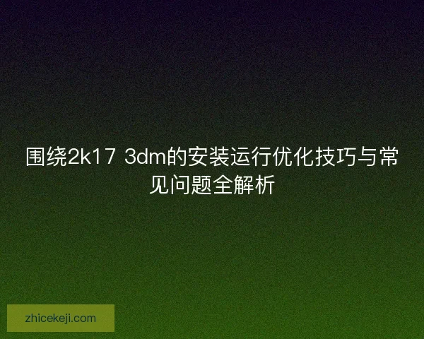 围绕2k17 3dm的安装运行优化技巧与常见问题全解析