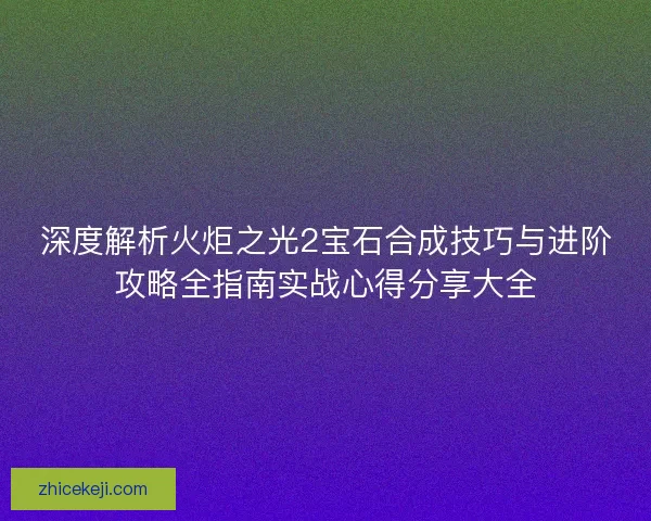 深度解析火炬之光2宝石合成技巧与进阶攻略全指南实战心得分享大全