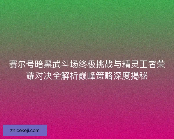 赛尔号暗黑武斗场终极挑战与精灵王者荣耀对决全解析巅峰策略深度揭秘