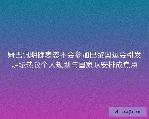 姆巴佩明确表态不会参加巴黎奥运会引发足坛热议个人规划与国家队安排成焦点