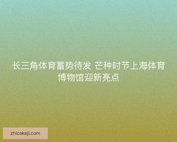 长三角体育蓄势待发 芒种时节上海体育博物馆迎新亮点