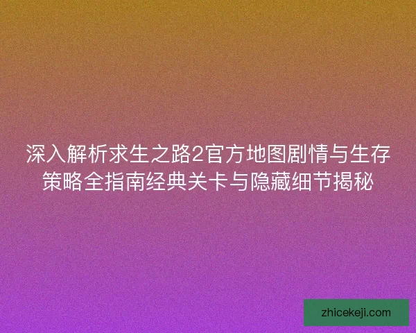 深入解析求生之路2官方地图剧情与生存策略全指南经典关卡与隐藏细节揭秘