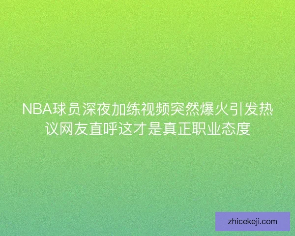 NBA球员深夜加练视频突然爆火引发热议网友直呼这才是真正职业态度