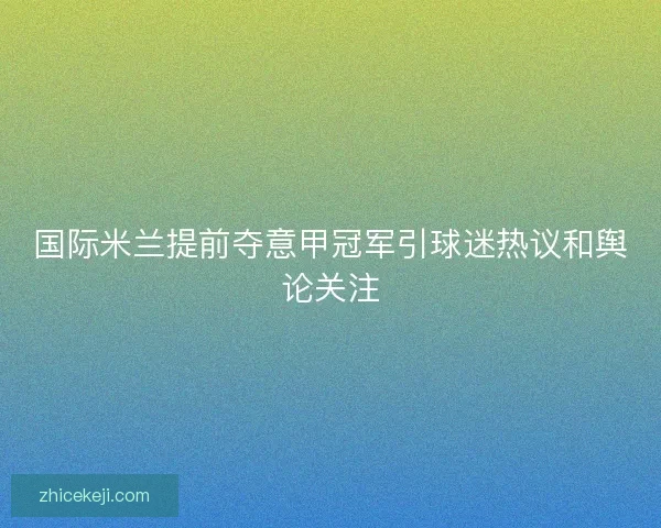 国际米兰提前夺意甲冠军引球迷热议和舆论关注